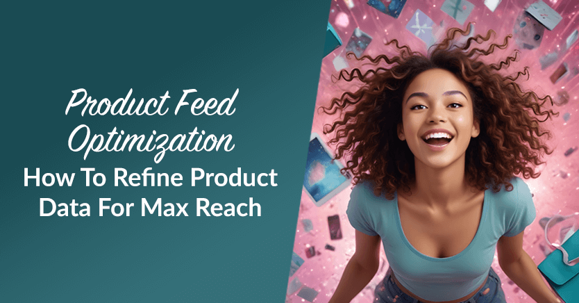 Product Feed Optimization: How To Refine Product Data For Max Reach